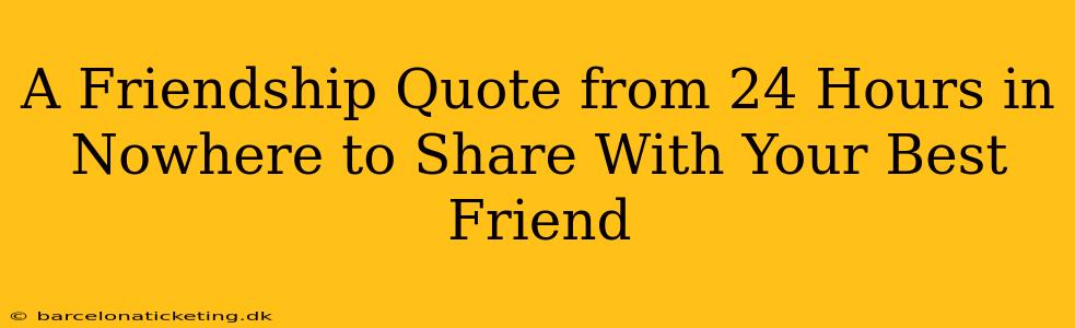 A Friendship Quote from 24 Hours in Nowhere to Share With Your Best Friend