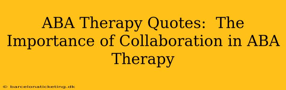 ABA Therapy Quotes:  The Importance of Collaboration in ABA Therapy