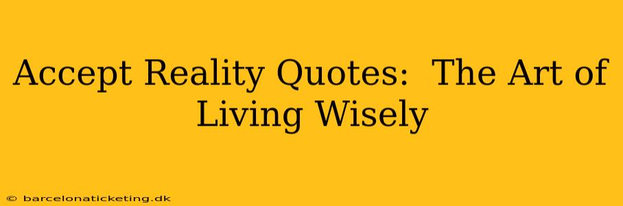 Accept Reality Quotes:  The Art of Living Wisely