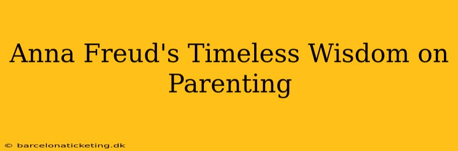 Anna Freud's Timeless Wisdom on Parenting