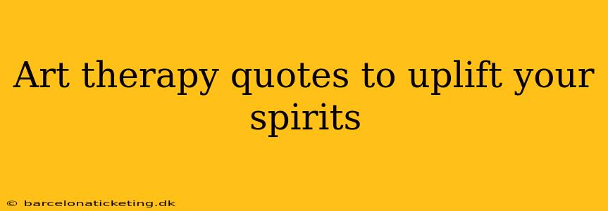 Art therapy quotes to uplift your spirits