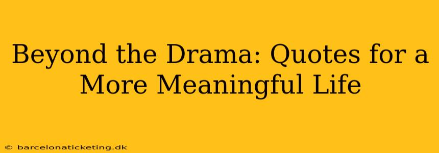 Beyond the Drama: Quotes for a More Meaningful Life