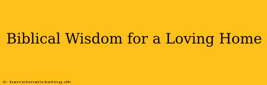 Biblical Wisdom for a Loving Home