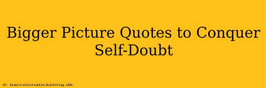 Bigger Picture Quotes to Conquer Self-Doubt
