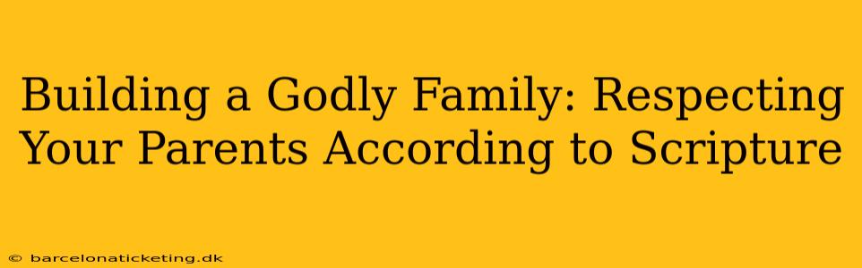 Building a Godly Family: Respecting Your Parents According to Scripture