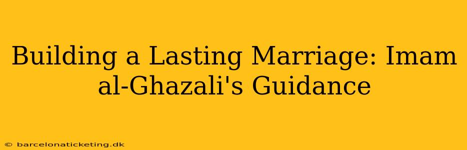 Building a Lasting Marriage: Imam al-Ghazali's Guidance