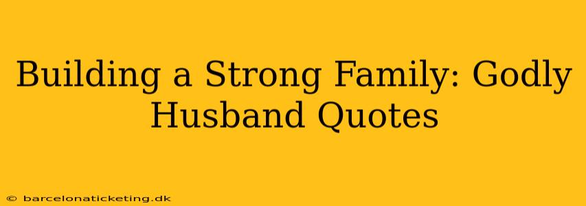Building a Strong Family: Godly Husband Quotes