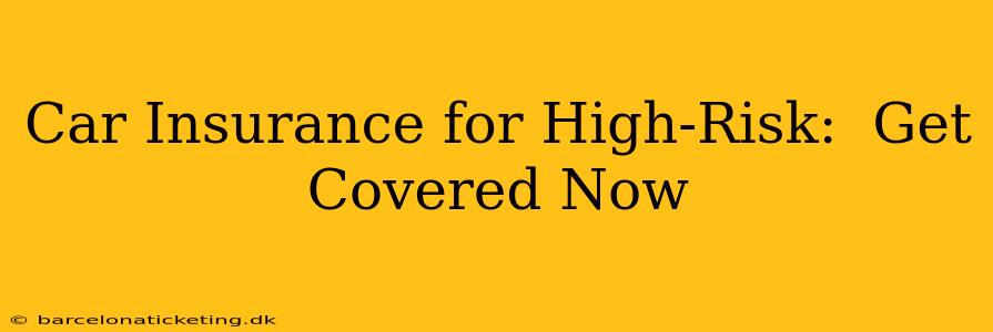 Car Insurance for High-Risk:  Get Covered Now