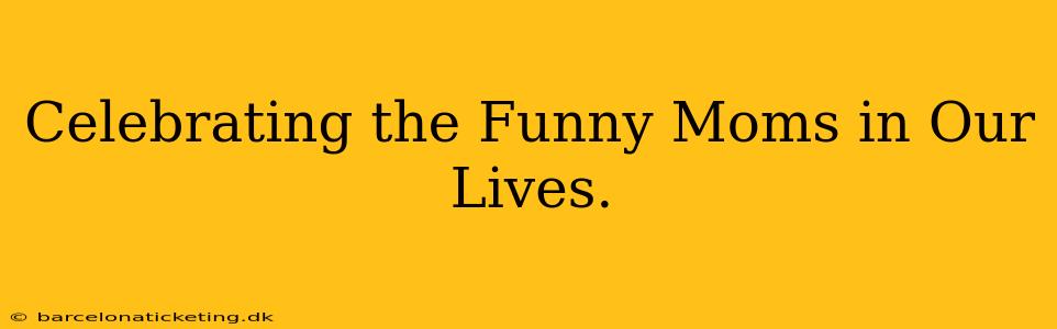 Celebrating the Funny Moms in Our Lives.