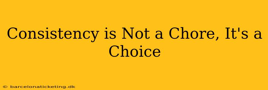 Consistency is Not a Chore, It's a Choice