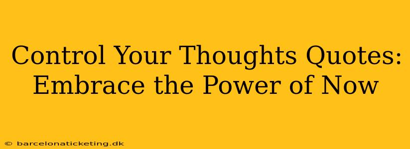 Control Your Thoughts Quotes:  Embrace the Power of Now