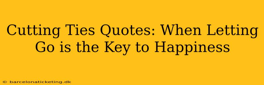 Cutting Ties Quotes: When Letting Go is the Key to Happiness