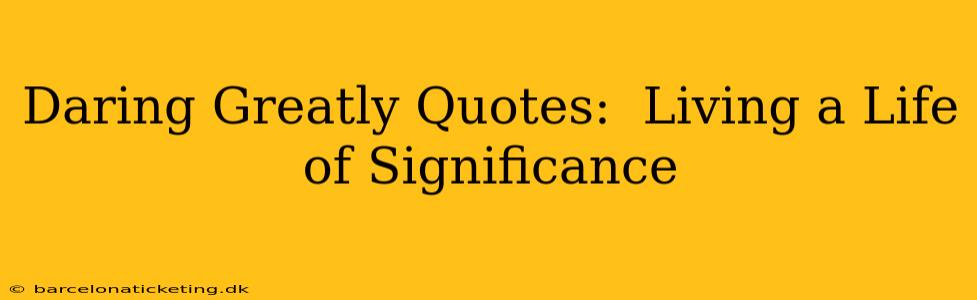 Daring Greatly Quotes:  Living a Life of Significance