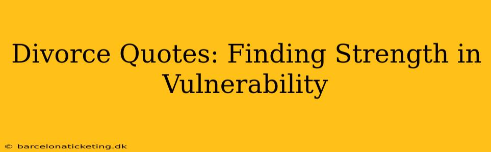 Divorce Quotes: Finding Strength in Vulnerability