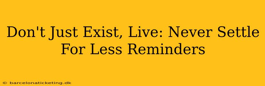 Don't Just Exist, Live: Never Settle For Less Reminders
