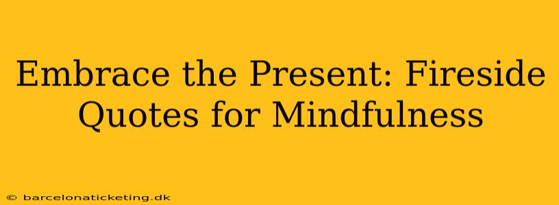 Embrace the Present: Fireside Quotes for Mindfulness