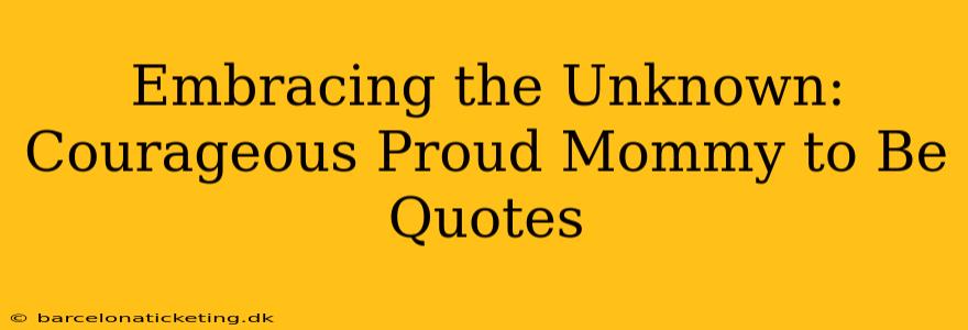 Embracing the Unknown: Courageous Proud Mommy to Be Quotes