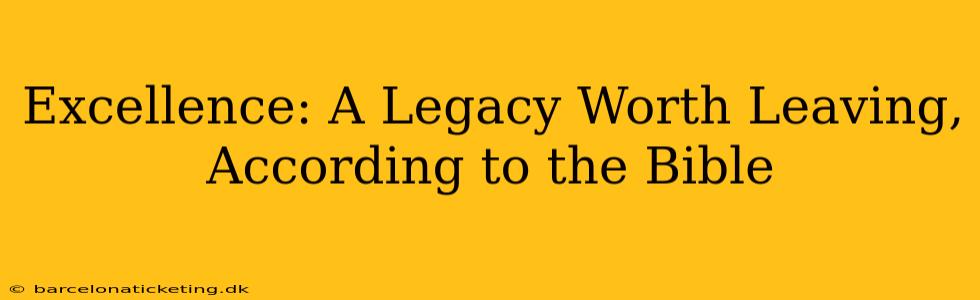 Excellence: A Legacy Worth Leaving, According to the Bible