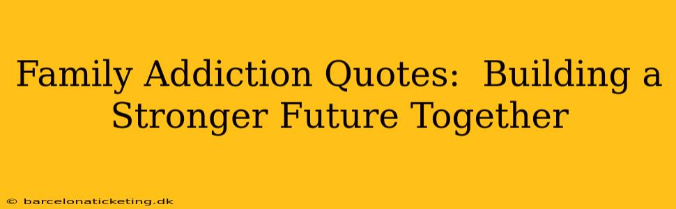 Family Addiction Quotes:  Building a Stronger Future Together