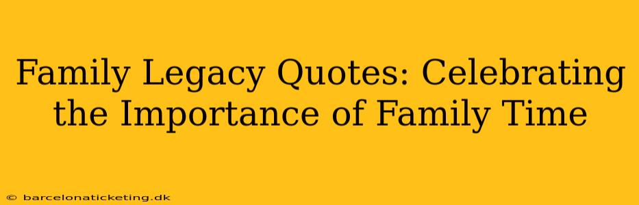 Family Legacy Quotes: Celebrating the Importance of Family Time