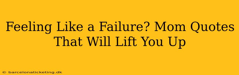Feeling Like a Failure? Mom Quotes That Will Lift You Up