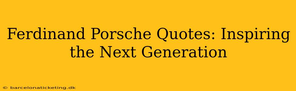 Ferdinand Porsche Quotes: Inspiring the Next Generation