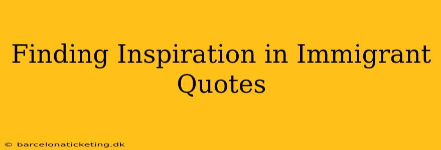Finding Inspiration in Immigrant Quotes
