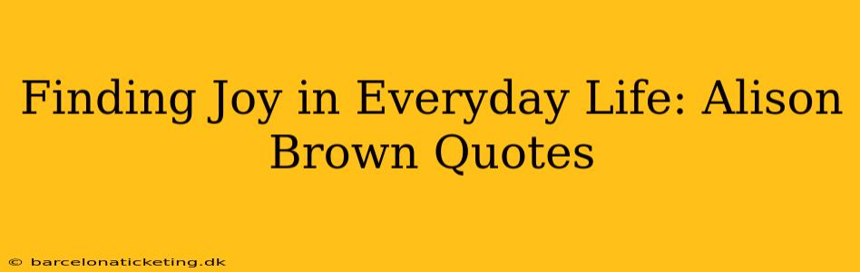 Finding Joy in Everyday Life: Alison Brown Quotes