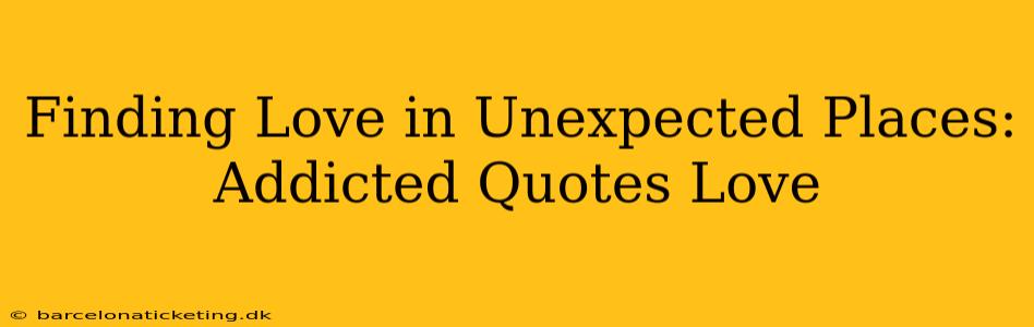 Finding Love in Unexpected Places: Addicted Quotes Love