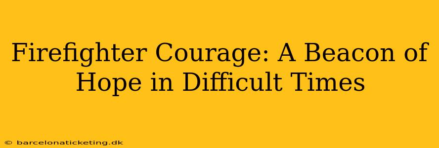 Firefighter Courage: A Beacon of Hope in Difficult Times