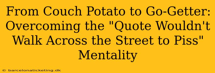 From Couch Potato to Go-Getter: Overcoming the "Quote Wouldn't Walk Across the Street to Piss" Mentality