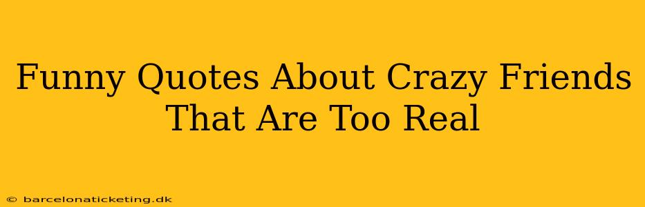 Funny Quotes About Crazy Friends That Are Too Real
