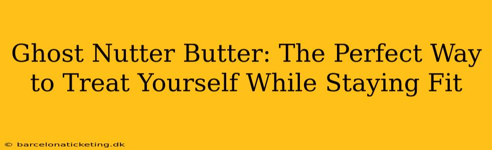 Ghost Nutter Butter: The Perfect Way to Treat Yourself While Staying Fit