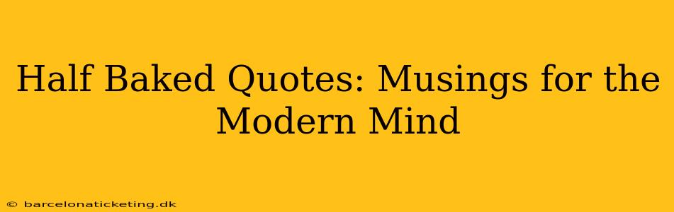 Half Baked Quotes: Musings for the Modern Mind
