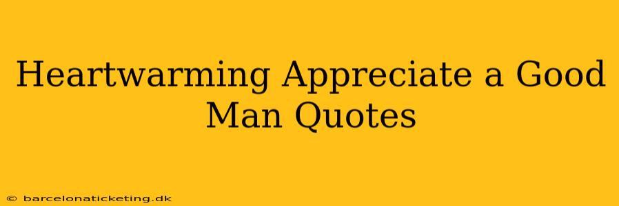 Heartwarming Appreciate a Good Man Quotes