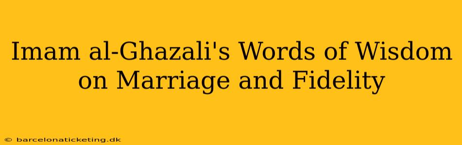 Imam al-Ghazali's Words of Wisdom on Marriage and Fidelity