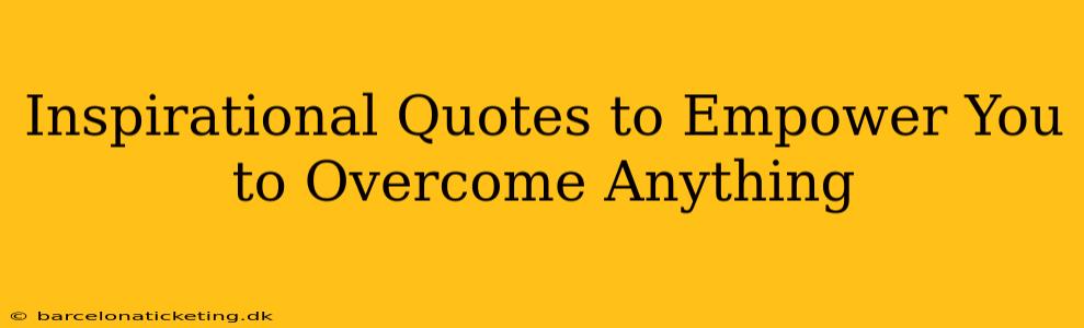 Inspirational Quotes to Empower You to Overcome Anything