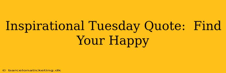 Inspirational Tuesday Quote:  Find Your Happy