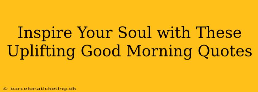 Inspire Your Soul with These Uplifting Good Morning Quotes