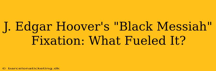 J. Edgar Hoover's "Black Messiah" Fixation: What Fueled It?