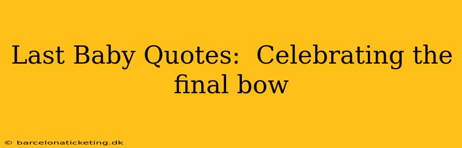 Last Baby Quotes:  Celebrating the final bow