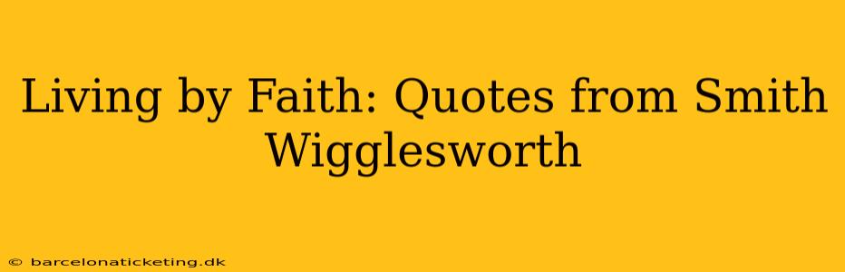 Living by Faith: Quotes from Smith Wigglesworth