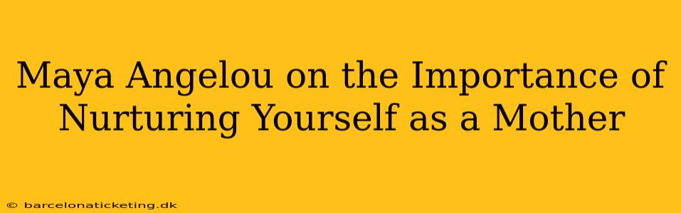 Maya Angelou on the Importance of Nurturing Yourself as a Mother
