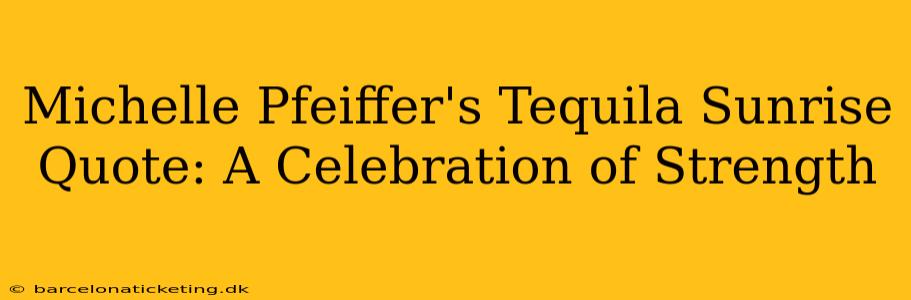Michelle Pfeiffer's Tequila Sunrise Quote: A Celebration of Strength