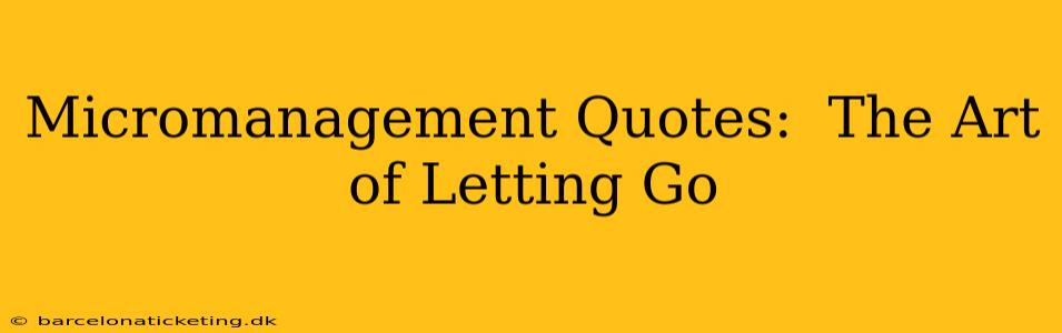 Micromanagement Quotes:  The Art of Letting Go