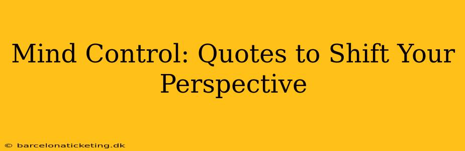 Mind Control: Quotes to Shift Your Perspective
