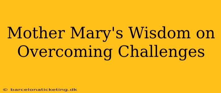 Mother Mary's Wisdom on Overcoming Challenges