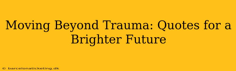 Moving Beyond Trauma: Quotes for a Brighter Future