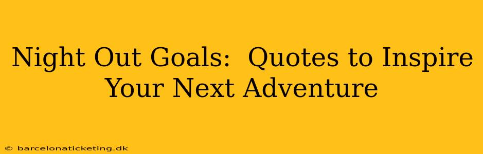 Night Out Goals:  Quotes to Inspire Your Next Adventure