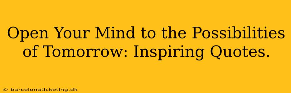 Open Your Mind to the Possibilities of Tomorrow: Inspiring Quotes.